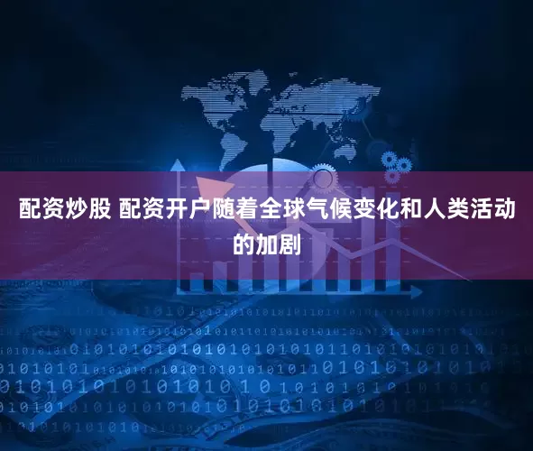 配资炒股 配资开户随着全球气候变化和人类活动的加剧
