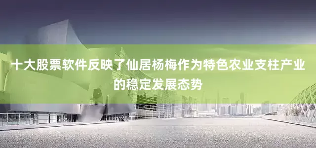 十大股票软件反映了仙居杨梅作为特色农业支柱产业的稳定发展态势