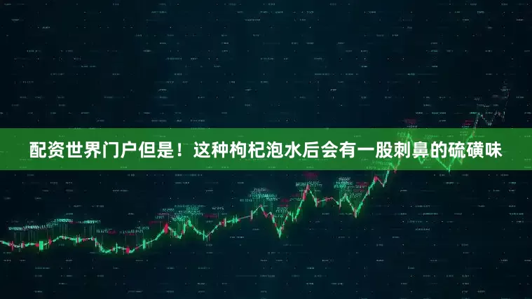 配资世界门户但是！这种枸杞泡水后会有一股刺鼻的硫磺味