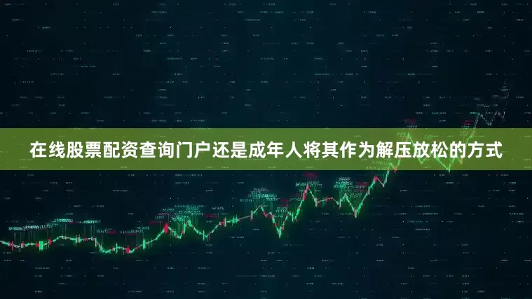 在线股票配资查询门户还是成年人将其作为解压放松的方式