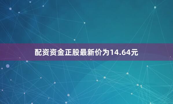 配资资金正股最新价为14.64元