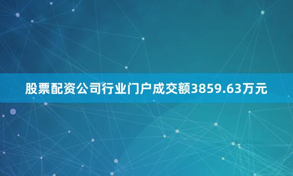 股票配资公司行业门户成交额3859.63万元
