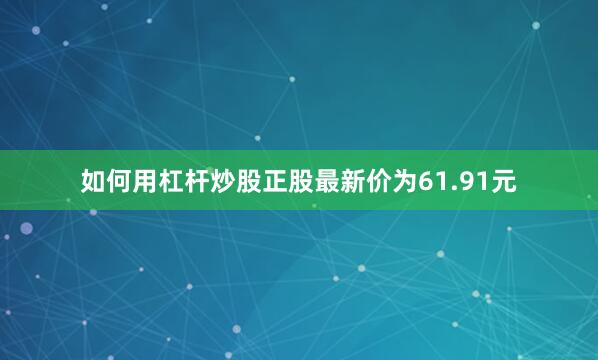 如何用杠杆炒股正股最新价为61.91元