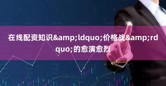 在线配资知识&ldquo;价格战&rdquo;的愈演愈烈