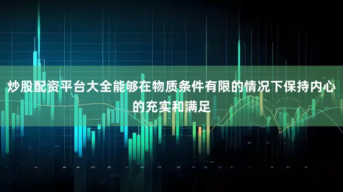 炒股配资平台大全能够在物质条件有限的情况下保持内心的充实和满足
