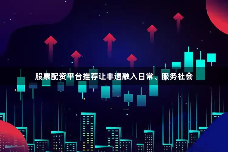 股票配资平台推荐让非遗融入日常、服务社会