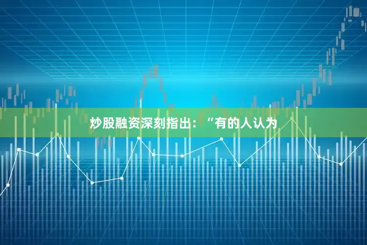 炒股融资深刻指出：“有的人认为