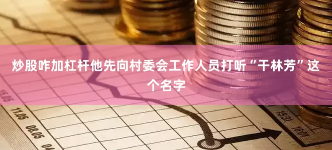 炒股咋加杠杆他先向村委会工作人员打听“干林芳”这个名字