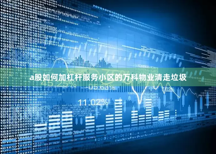 a股如何加杠杆服务小区的万科物业清走垃圾