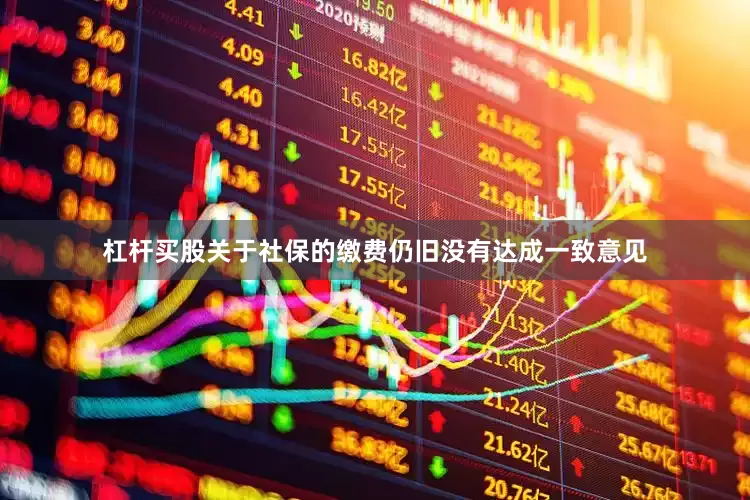 杠杆买股关于社保的缴费仍旧没有达成一致意见