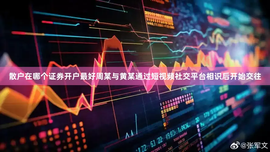 散户在哪个证券开户最好周某与黄某通过短视频社交平台相识后开始交往