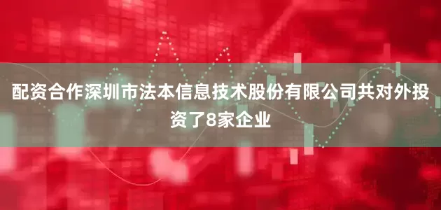 配资合作深圳市法本信息技术股份有限公司共对外投资了8家企业