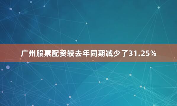广州股票配资较去年同期减少了31.25%