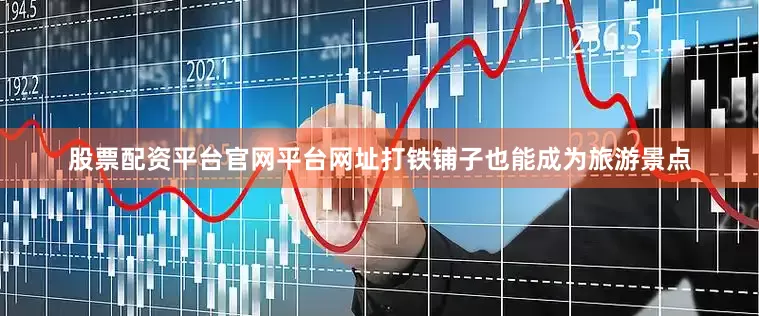 股票配资平台官网平台网址打铁铺子也能成为旅游景点