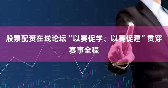 股票配资在线论坛“以赛促学、以赛促建”贯穿赛事全程