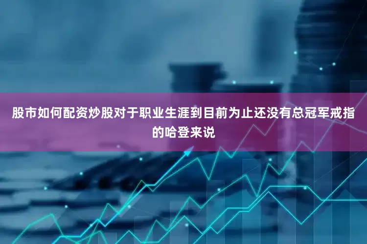 股市如何配资炒股对于职业生涯到目前为止还没有总冠军戒指的哈登来说