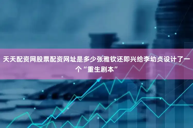 天天配资网股票配资网址是多少张雅钦还即兴给李幼贞设计了一个“重生剧本”