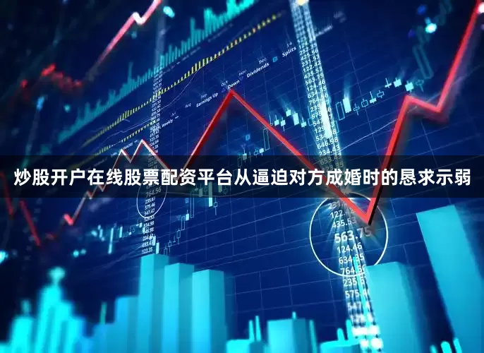 炒股开户在线股票配资平台从逼迫对方成婚时的恳求示弱
