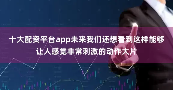 十大配资平台app未来我们还想看到这样能够让人感觉非常刺激的动作大片