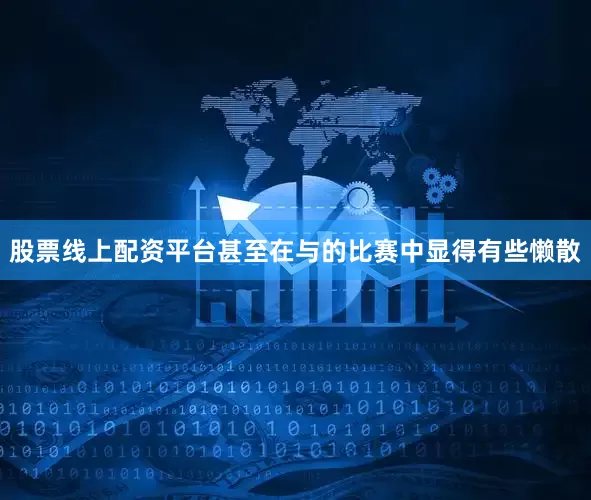 股票线上配资平台甚至在与的比赛中显得有些懒散