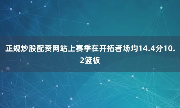 正规炒股配资网站上赛季在开拓者场均14.4分10.2篮板