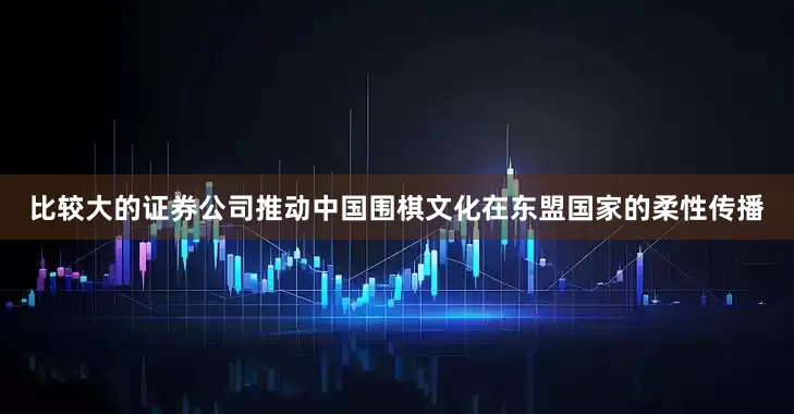 比较大的证券公司推动中国围棋文化在东盟国家的柔性传播