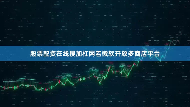 股票配资在线搜加杠网若微软开放多商店平台