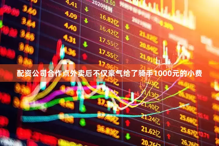 配资公司合作点外卖后不仅豪气给了骑手1000元的小费