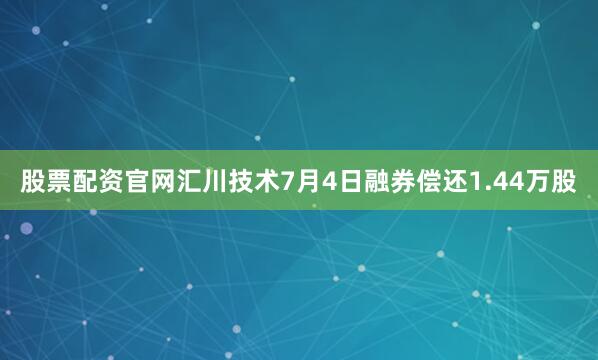股票配资官网汇川技术7月4日融券偿还1.44万股