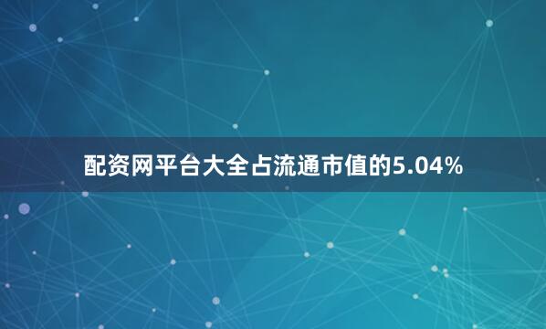配资网平台大全占流通市值的5.04%