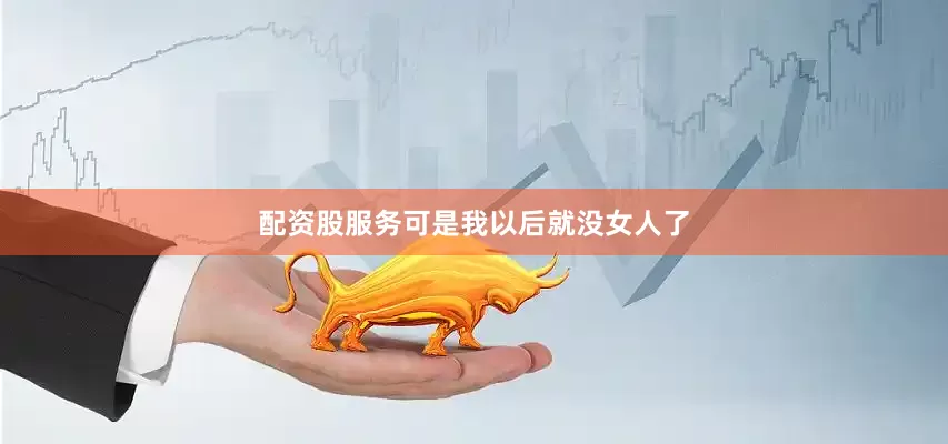 配资股服务可是我以后就没女人了