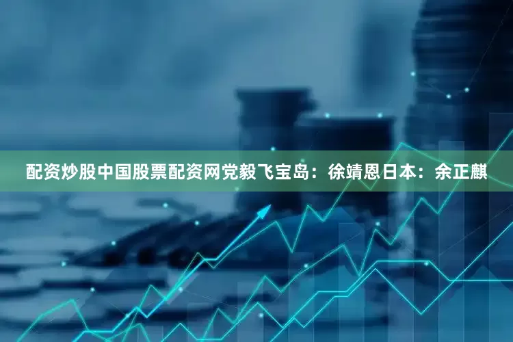 配资炒股中国股票配资网党毅飞　　宝岛：徐靖恩　　日本：余正麒