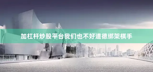 加杠杆炒股平台我们也不好道德绑架棋手