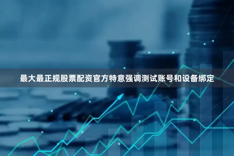 最大最正规股票配资官方特意强调测试账号和设备绑定