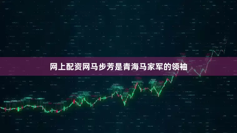 网上配资网马步芳是青海马家军的领袖