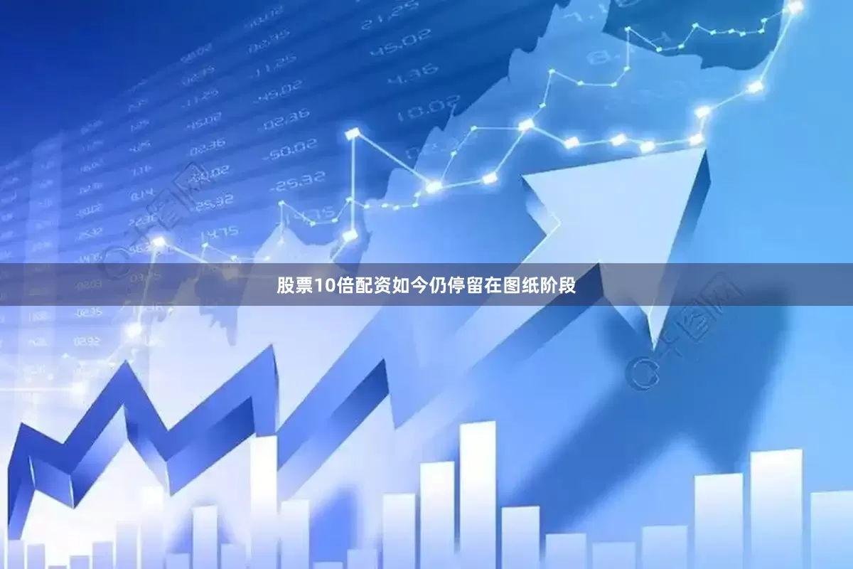 股票10倍配资如今仍停留在图纸阶段