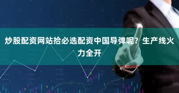 炒股配资网站拾必选配资中国导弹呢？生产线火力全开