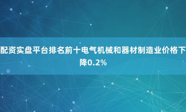 配资实盘平台排名前十电气机械和器材制造业价格下降0.2%