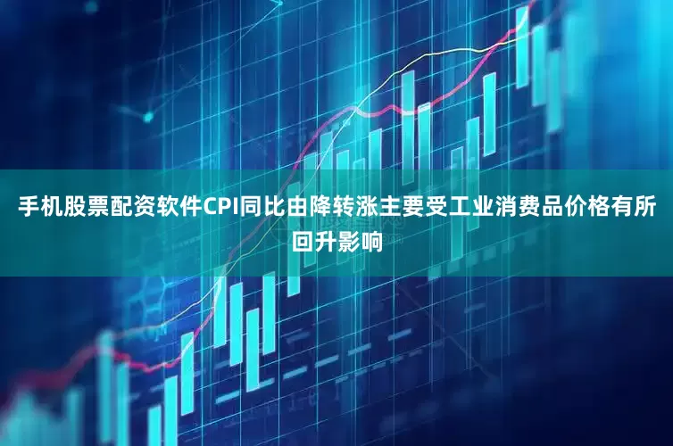 手机股票配资软件CPI同比由降转涨主要受工业消费品价格有所回升影响