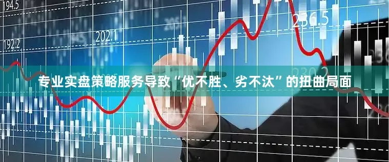 专业实盘策略服务导致“优不胜、劣不汰”的扭曲局面