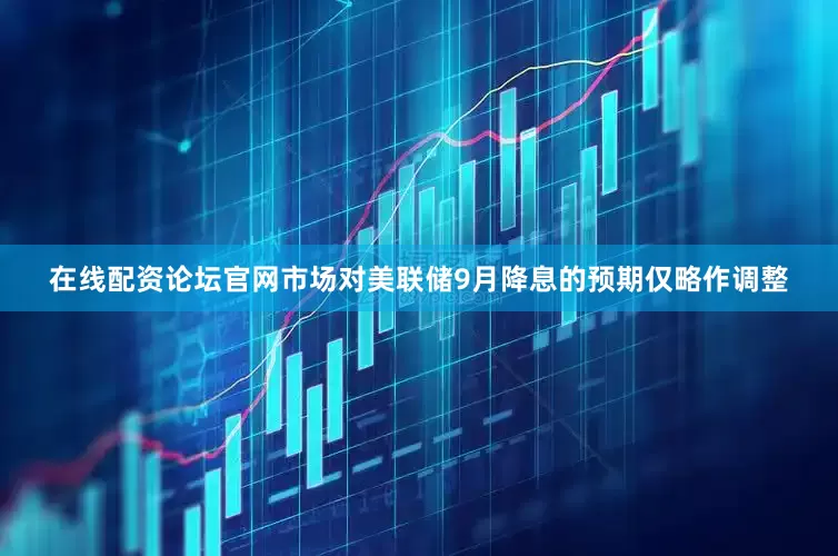 在线配资论坛官网市场对美联储9月降息的预期仅略作调整