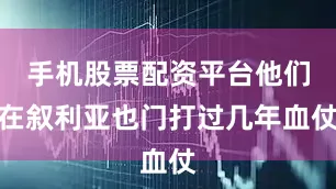 手机股票配资平台他们在叙利亚也门打过几年血仗