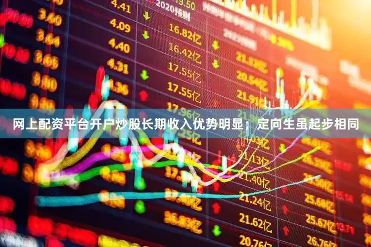 网上配资平台开户炒股长期收入优势明显；定向生虽起步相同