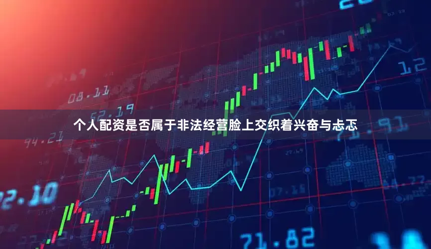 个人配资是否属于非法经营脸上交织着兴奋与忐忑