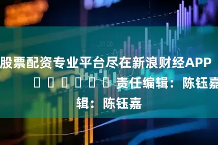 股票配资专业平台尽在新浪财经APP            						责任编辑：陈钰嘉