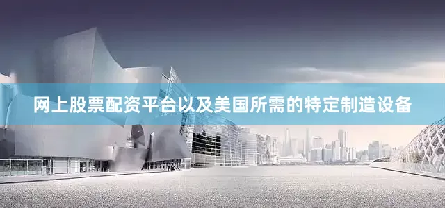 网上股票配资平台以及美国所需的特定制造设备