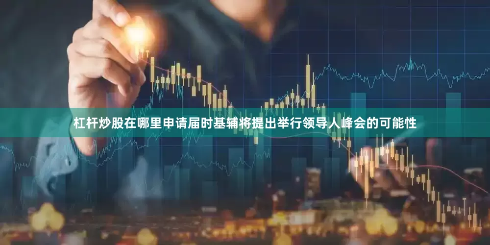 杠杆炒股在哪里申请届时基辅将提出举行领导人峰会的可能性