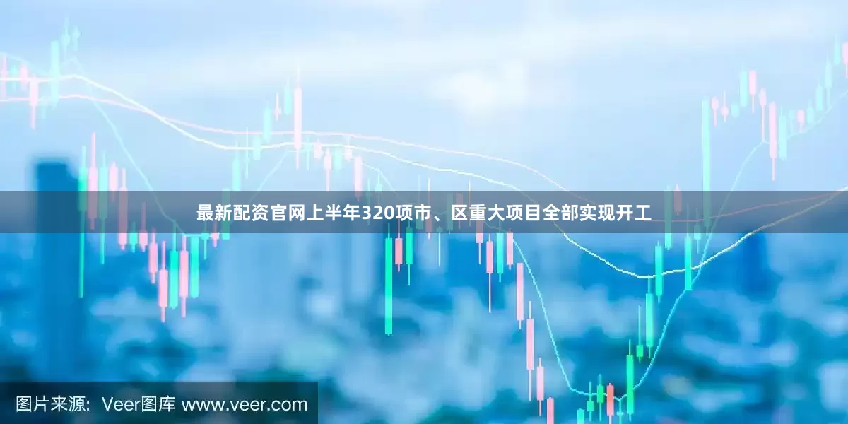 最新配资官网上半年320项市、区重大项目全部实现开工