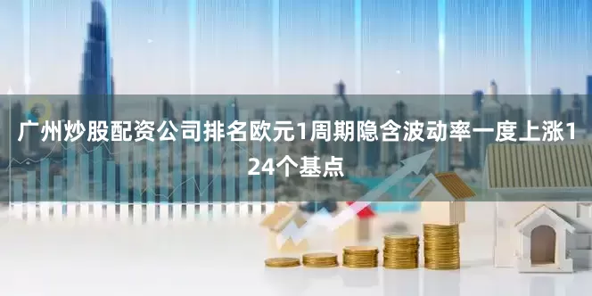 广州炒股配资公司排名　　欧元1周期隐含波动率一度上涨124个基点