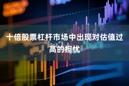 十倍股票杠杆市场中出现对估值过高的担忧